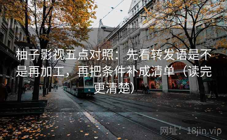 柚子影视五点对照:先看转发语是不是再加工,再把条件补成清单(读完更清楚)