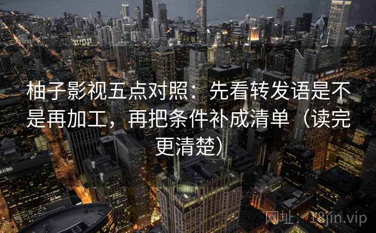 柚子影视五点对照:先看转发语是不是再加工,再把条件补成清单(读完更清楚)