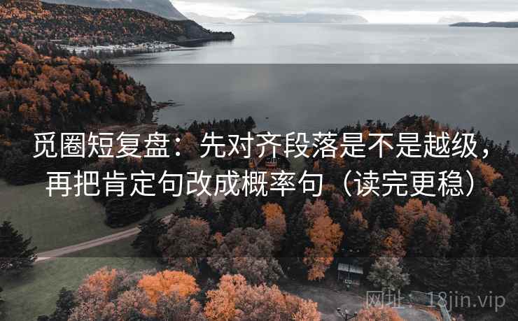 觅圈短复盘:先对齐段落是不是越级,再把肯定句改成概率句(读完更稳)