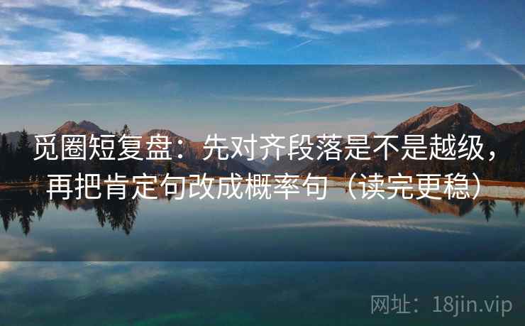 觅圈短复盘:先对齐段落是不是越级,再把肯定句改成概率句(读完更稳) 第2张 觅圈短复盘:先对齐段落是不是越级,再把肯定句改成概率句(读完更稳) 第2张