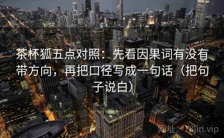 茶杯狐五点对照:先看因果词有没有带方向,再把口径写成一句话(把句子说白) 第1张 茶杯狐五点对照:先看因果词有没有带方向,再把口径写成一句话(把句子说白) 第1张