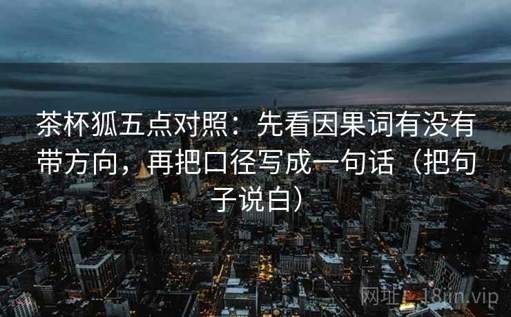 茶杯狐五点对照:先看因果词有没有带方向,再把口径写成一句话(把句子说白) 第2张 茶杯狐五点对照:先看因果词有没有带方向,再把口径写成一句话(把句子说白) 第2张