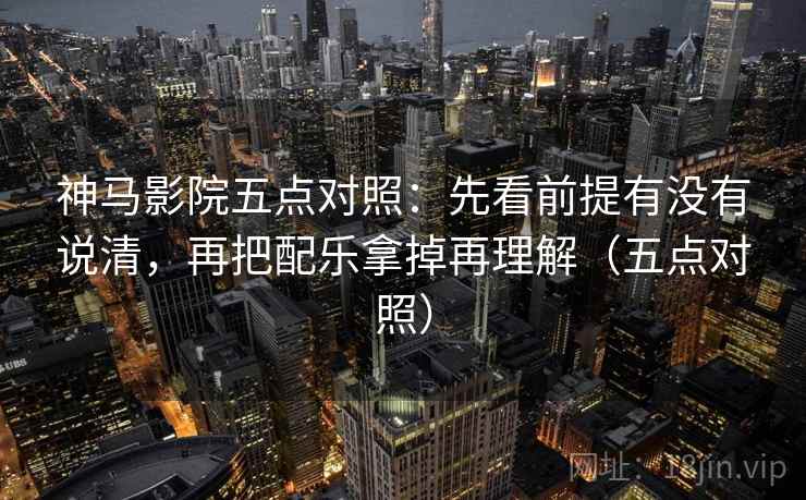 神马影院五点对照:先看前提有没有说清,再把配乐拿掉再理解(五点对照) 第2张 神马影院五点对照:先看前提有没有说清,再把配乐拿掉再理解(五点对照) 第2张