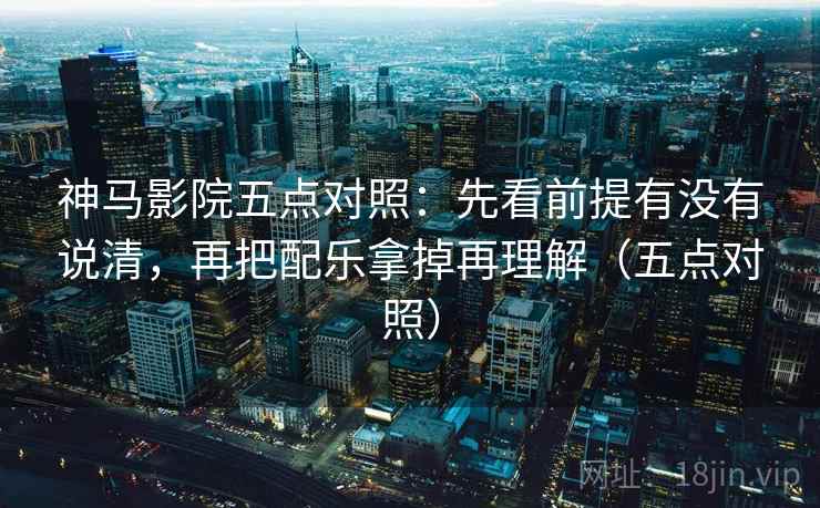 神马影院五点对照:先看前提有没有说清,再把配乐拿掉再理解(五点对照) 第1张 神马影院五点对照:先看前提有没有说清,再把配乐拿掉再理解(五点对照) 第1张