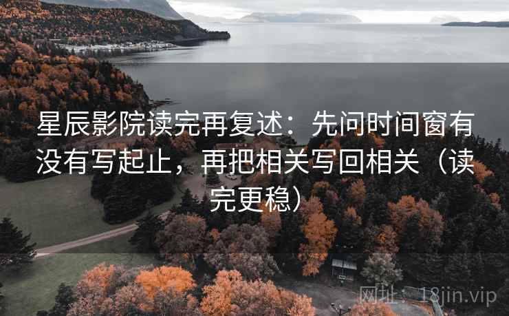 星辰影院读完再复述:先问时间窗有没有写起止,再把相关写回相关(读完更稳) 第1张 星辰影院读完再复述:先问时间窗有没有写起止,再把相关写回相关(读完更稳) 第1张