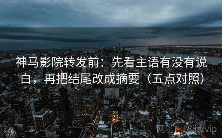 神马影院转发前:先看主语有没有说白,再把结尾改成摘要(五点对照)