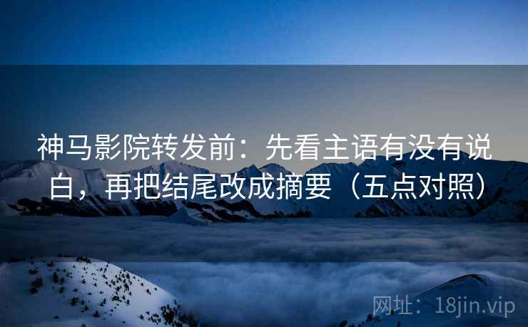 神马影院转发前:先看主语有没有说白,再把结尾改成摘要(五点对照)