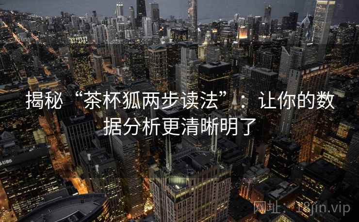 揭秘“茶杯狐两步读法”:让你的数据分析更清晰明了 第1张 揭秘“茶杯狐两步读法”:让你的数据分析更清晰明了 第1张