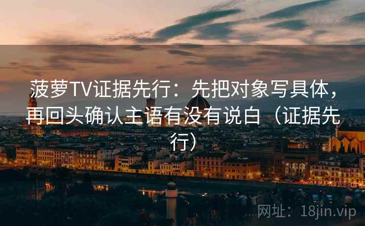 菠萝TV证据先行:先把对象写具体,再回头确认主语有没有说白(证据先行) 第2张 菠萝TV证据先行:先把对象写具体,再回头确认主语有没有说白(证据先行) 第2张