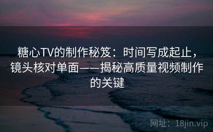糖心TV的制作秘笈:时间写成起止,镜头核对单面——揭秘高质量视频制作的关键 第2张 糖心TV的制作秘笈:时间写成起止,镜头核对单面——揭秘高质量视频制作的关键 第2张