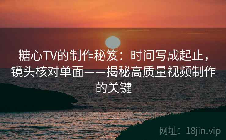 糖心TV的制作秘笈:时间写成起止,镜头核对单面——揭秘高质量视频制作的关键 第1张 糖心TV的制作秘笈:时间写成起止,镜头核对单面——揭秘高质量视频制作的关键 第1张