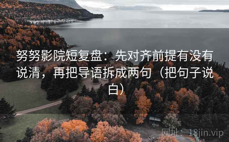 努努影院短复盘:先对齐前提有没有说清,再把导语拆成两句(把句子说白)