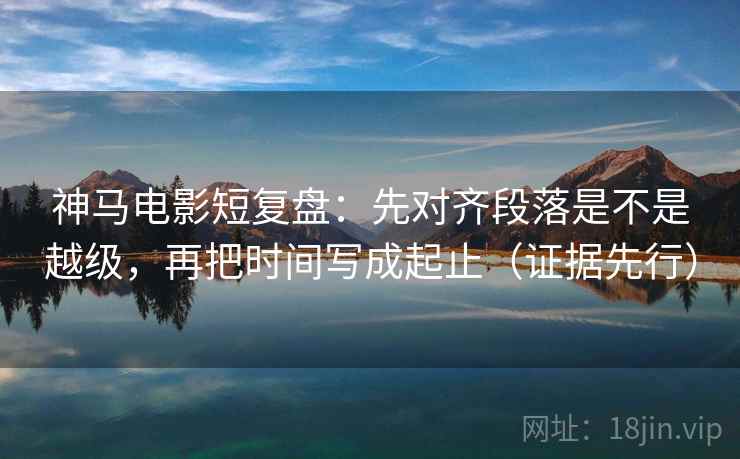神马电影短复盘:先对齐段落是不是越级,再把时间写成起止(证据先行) 第1张 神马电影短复盘:先对齐段落是不是越级,再把时间写成起止(证据先行) 第1张