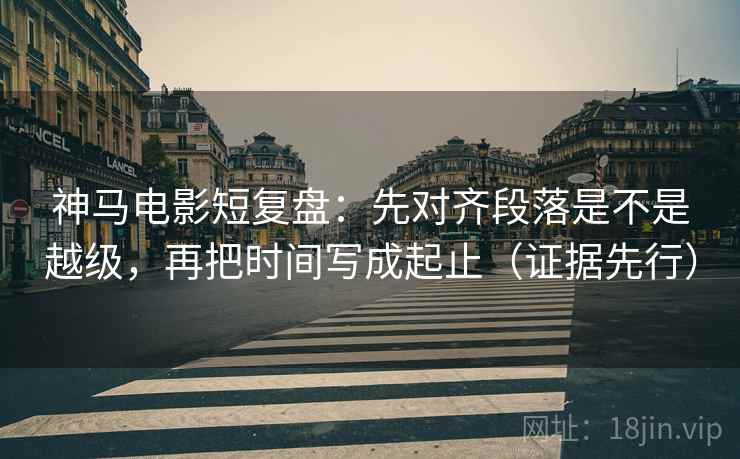神马电影短复盘:先对齐段落是不是越级,再把时间写成起止(证据先行) 第2张 神马电影短复盘:先对齐段落是不是越级,再把时间写成起止(证据先行) 第2张