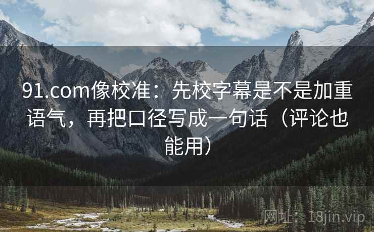 91.com像校准:先校字幕是不是加重语气,再把口径写成一句话(评论也能用) 第2张 91.com像校准:先校字幕是不是加重语气,再把口径写成一句话(评论也能用) 第2张