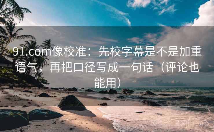 91.com像校准:先校字幕是不是加重语气,再把口径写成一句话(评论也能用) 第1张 91.com像校准:先校字幕是不是加重语气,再把口径写成一句话(评论也能用) 第1张