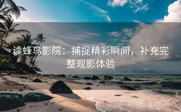读蜂鸟影院:捕捉精彩瞬间,补充完整观影体验 第2张 读蜂鸟影院:捕捉精彩瞬间,补充完整观影体验 第2张