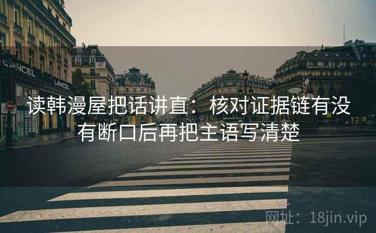 读韩漫屋把话讲直:核对证据链有没有断口后再把主语写清楚