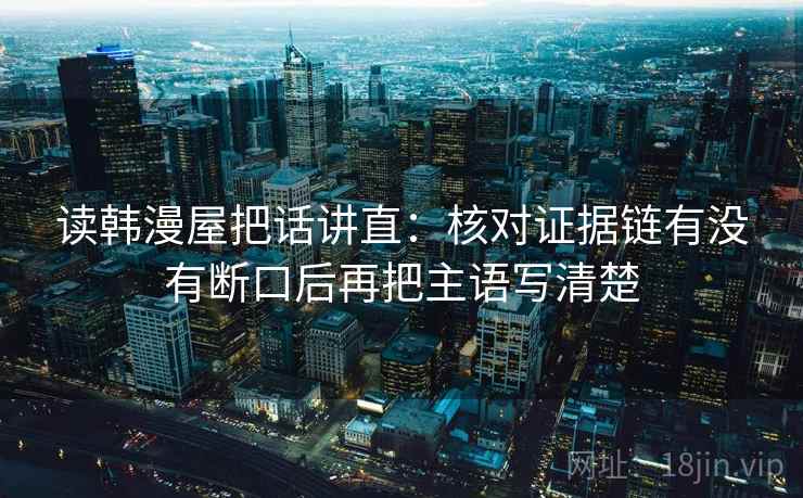 读韩漫屋把话讲直:核对证据链有没有断口后再把主语写清楚 第2张 读韩漫屋把话讲直:核对证据链有没有断口后再把主语写清楚 第2张