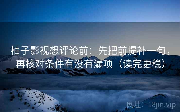 柚子影视想评论前:先把前提补一句,再核对条件有没有漏项(读完更稳)