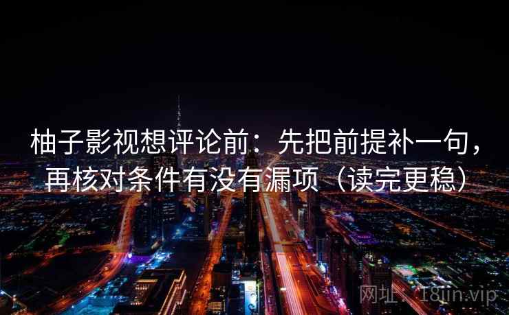 柚子影视想评论前:先把前提补一句,再核对条件有没有漏项(读完更稳) 第2张 柚子影视想评论前:先把前提补一句,再核对条件有没有漏项(读完更稳) 第2张