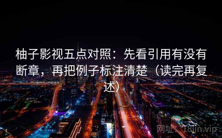 柚子影视五点对照:先看引用有没有断章,再把例子标注清楚(读完再复述) 第1张 柚子影视五点对照:先看引用有没有断章,再把例子标注清楚(读完再复述) 第1张