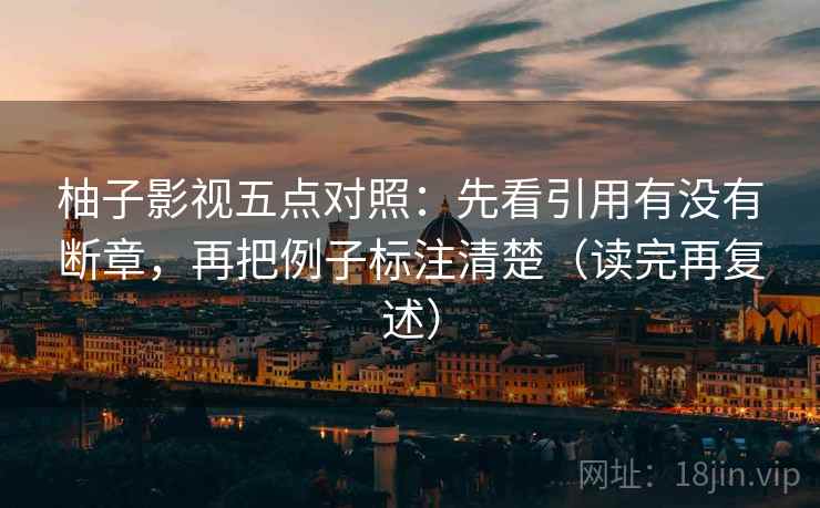 柚子影视五点对照:先看引用有没有断章,再把例子标注清楚(读完再复述) 第2张 柚子影视五点对照:先看引用有没有断章,再把例子标注清楚(读完再复述) 第2张