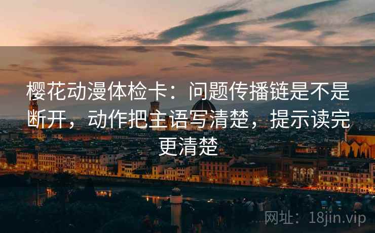 樱花动漫体检卡:问题传播链是不是断开,动作把主语写清楚,提示读完更清楚 第2张 樱花动漫体检卡:问题传播链是不是断开,动作把主语写清楚,提示读完更清楚 第2张