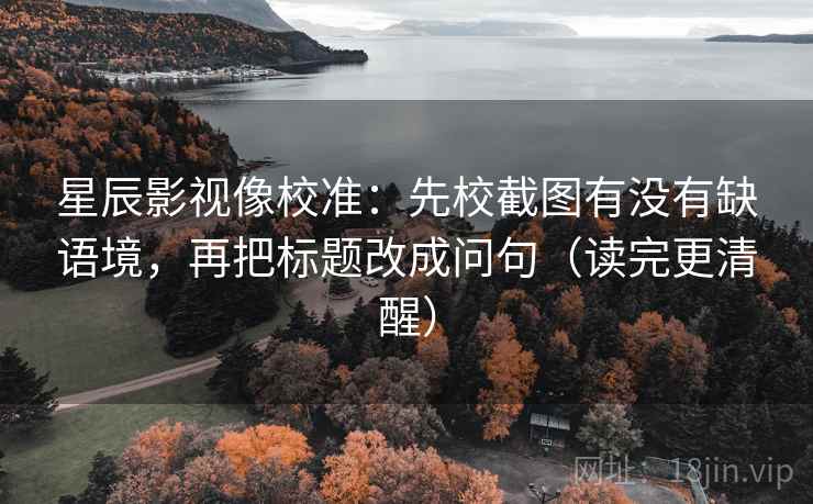 星辰影视像校准:先校截图有没有缺语境,再把标题改成问句(读完更清醒)