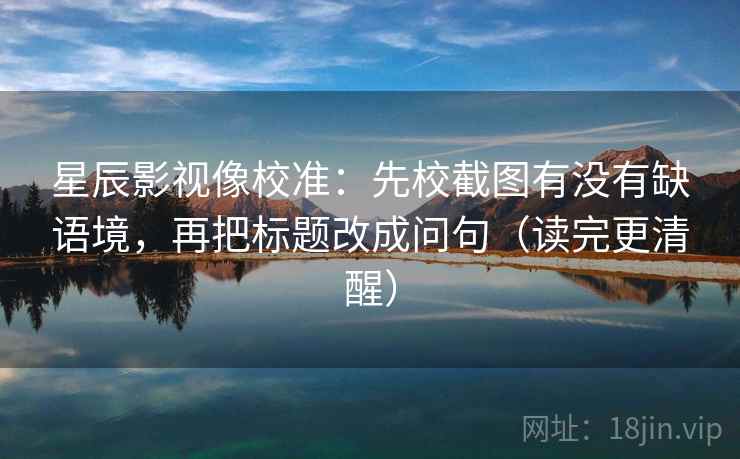 星辰影视像校准:先校截图有没有缺语境,再把标题改成问句(读完更清醒)