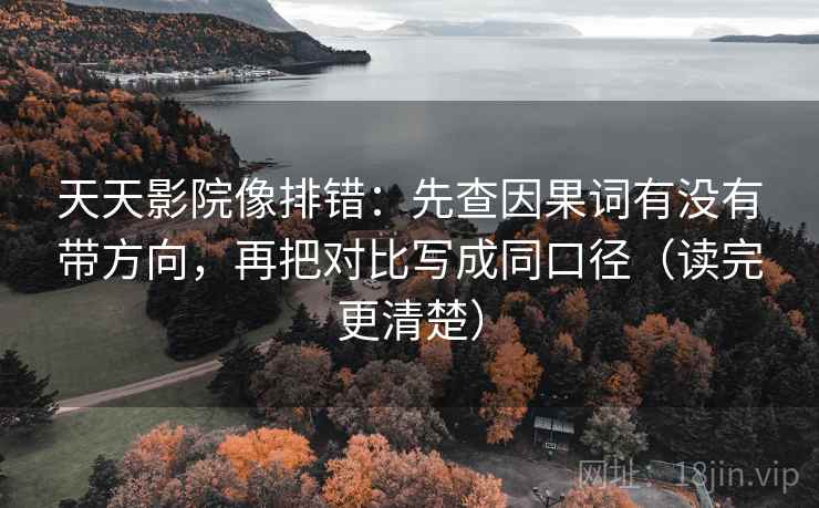天天影院像排错:先查因果词有没有带方向,再把对比写成同口径(读完更清楚)