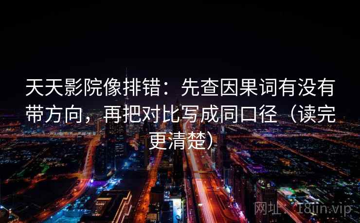 天天影院像排错:先查因果词有没有带方向,再把对比写成同口径(读完更清楚)