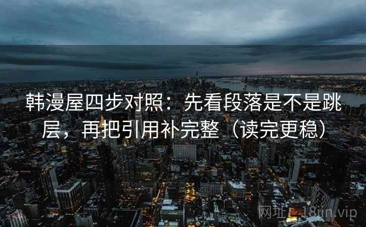 韩漫屋四步对照：先看段落是不是跳层，再把引用补完整（读完更稳）