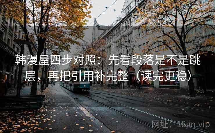 韩漫屋四步对照:先看段落是不是跳层,再把引用补完整(读完更稳)