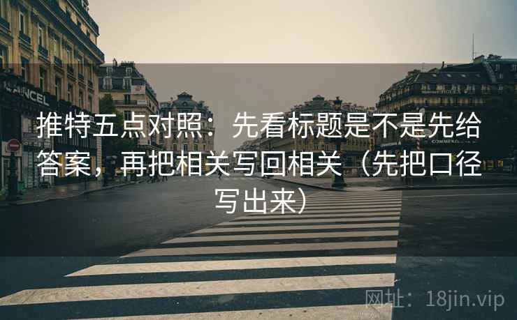 推特五点对照:先看标题是不是先给答案,再把相关写回相关(先把口径写出来)