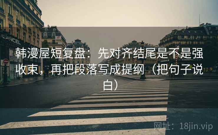 韩漫屋短复盘:先对齐结尾是不是强收束,再把段落写成提纲(把句子说白) 第2张 韩漫屋短复盘:先对齐结尾是不是强收束,再把段落写成提纲(把句子说白) 第2张