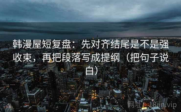 韩漫屋短复盘:先对齐结尾是不是强收束,再把段落写成提纲(把句子说白) 第1张 韩漫屋短复盘:先对齐结尾是不是强收束,再把段落写成提纲(把句子说白) 第1张