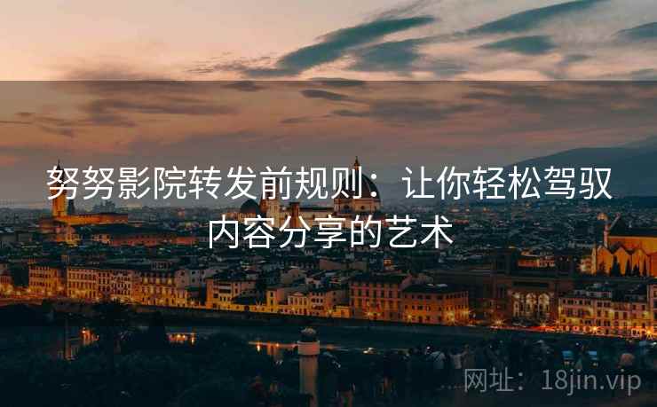 努努影院转发前规则:让你轻松驾驭内容分享的艺术