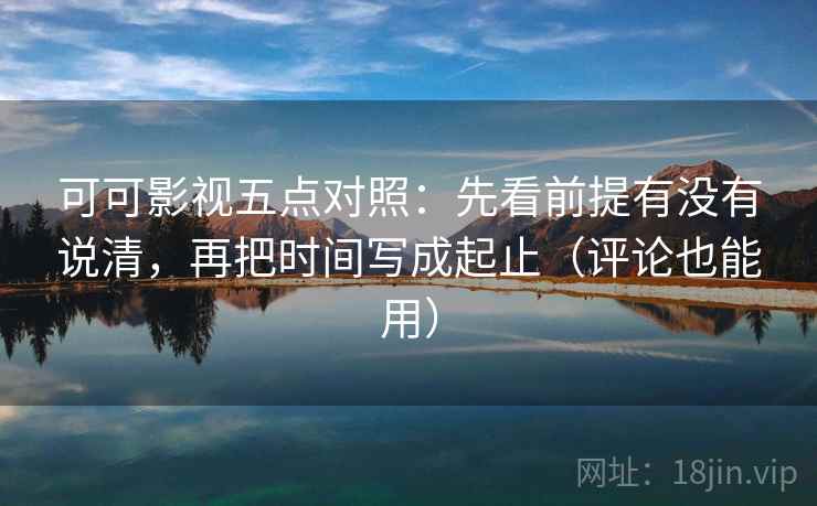 可可影视五点对照:先看前提有没有说清,再把时间写成起止(评论也能用)