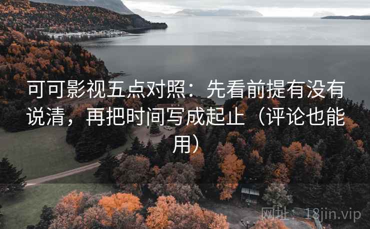 可可影视五点对照:先看前提有没有说清,再把时间写成起止(评论也能用)