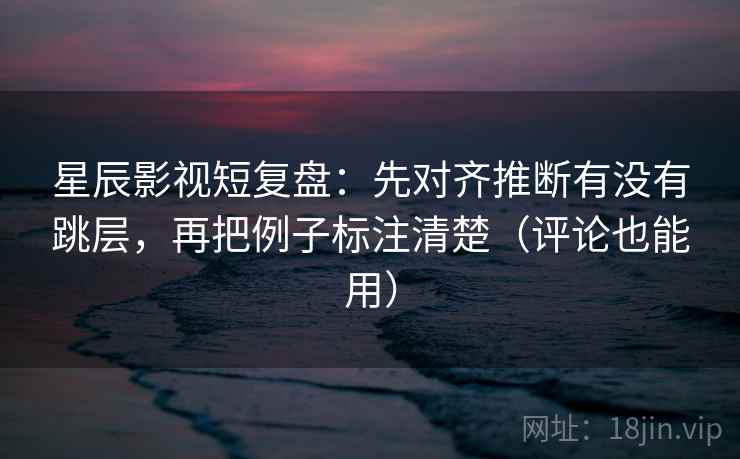 星辰影视短复盘:先对齐推断有没有跳层,再把例子标注清楚(评论也能用)
