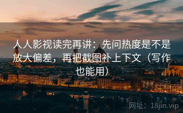 人人影视读完再讲:先问热度是不是放大偏差,再把截图补上下文(写作也能用)