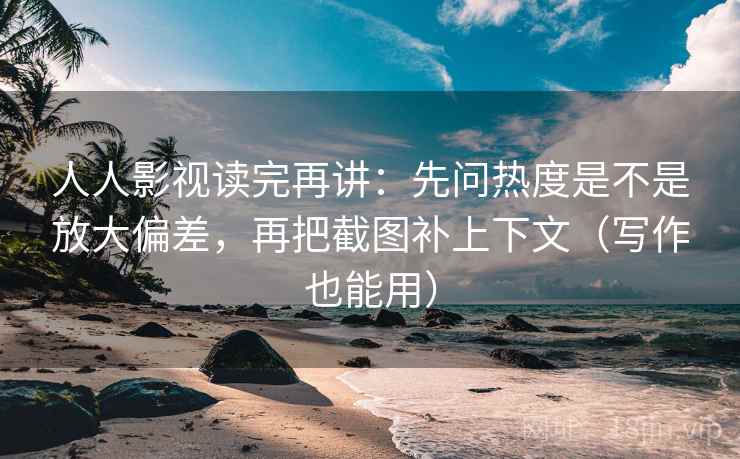 人人影视读完再讲:先问热度是不是放大偏差,再把截图补上下文(写作也能用)