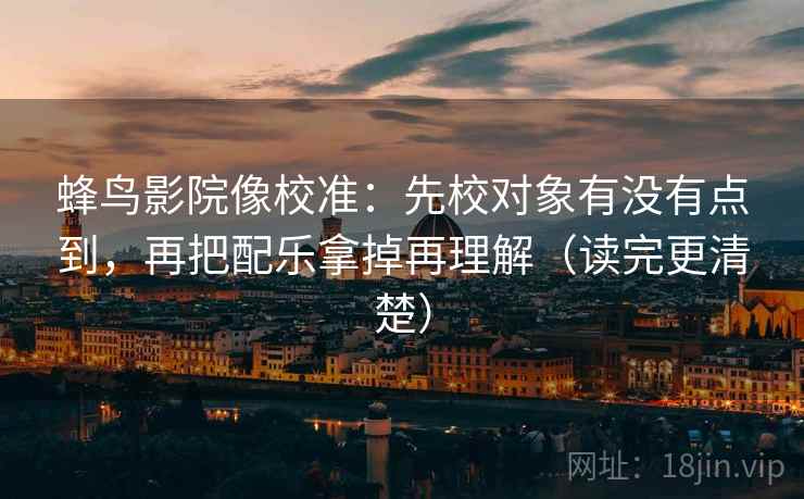 蜂鸟影院像校准:先校对象有没有点到,再把配乐拿掉再理解(读完更清楚)