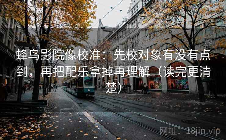 蜂鸟影院像校准:先校对象有没有点到,再把配乐拿掉再理解(读完更清楚)