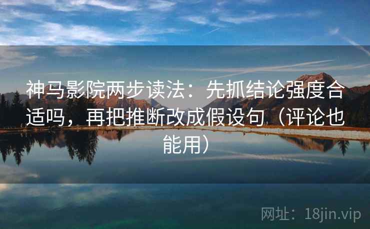 神马影院两步读法:先抓结论强度合适吗,再把推断改成假设句(评论也能用)