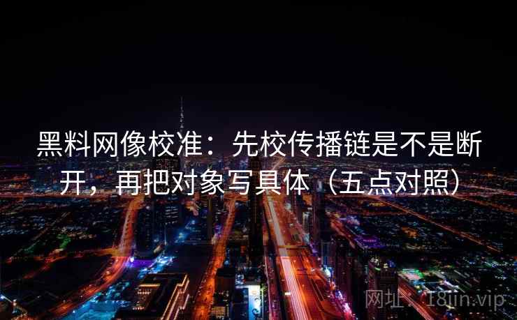 黑料网像校准:先校传播链是不是断开,再把对象写具体(五点对照)
