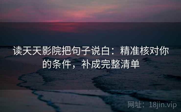 读天天影院把句子说白:精准核对你的条件,补成完整清单