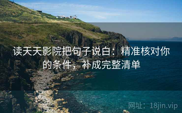 读天天影院把句子说白:精准核对你的条件,补成完整清单