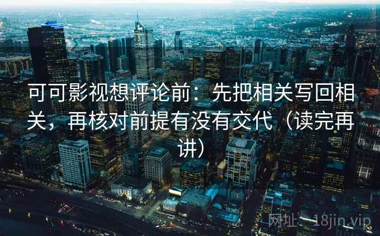 可可影视想评论前:先把相关写回相关,再核对前提有没有交代(读完再讲)